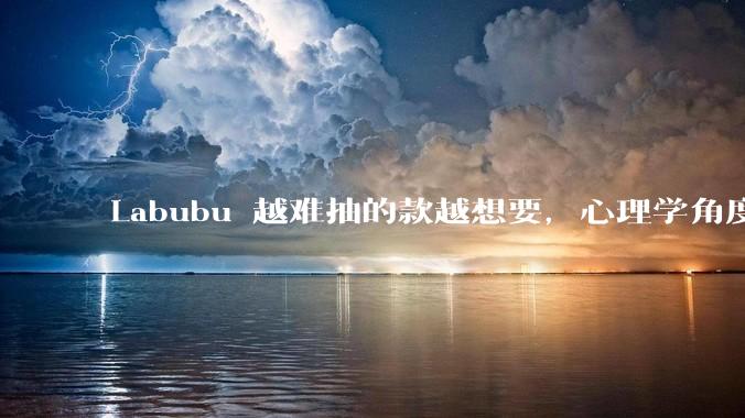 Labubu 越难抽的款越想要，心理学角度如何解读这种「隐藏款逻辑」？