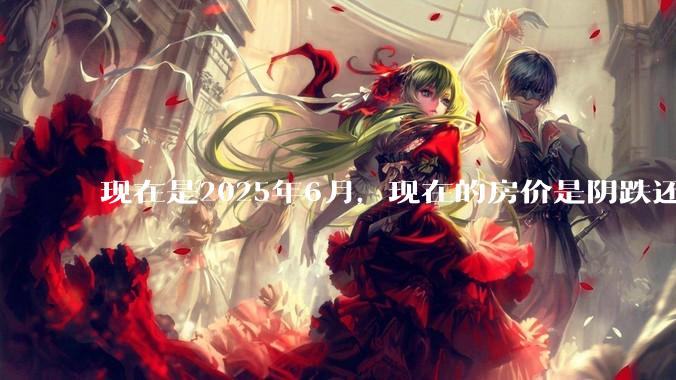 现在是2025年6月，现在的房价是阴跌还是暴跌？还会继续跌多久？是否已经开始分化?