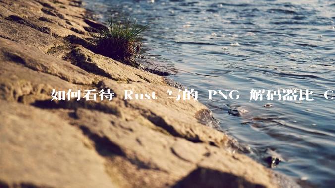 如何看待 Rust 写的 PNG 解码器比 C 实现更快？