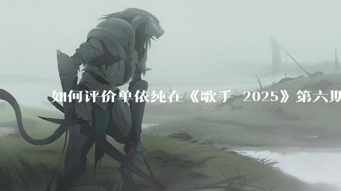 如何评价单依纯在《歌手 2025》第六期演唱的《一个人跳舞》？