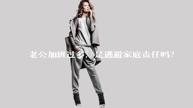 老公加班过多，是逃避家庭责任吗？