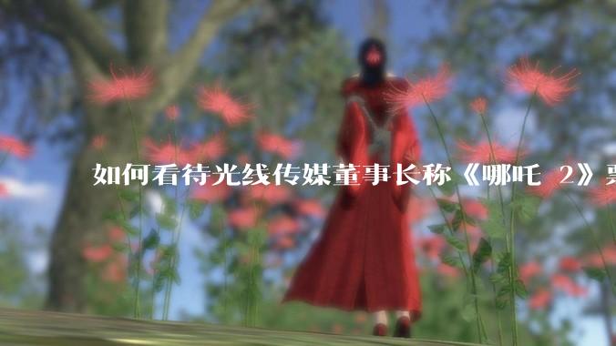 如何看待光线传媒董事长称《哪吒 2》票房分账最不公平，100 块票房片方只拿 33 块？怎么分才合理？