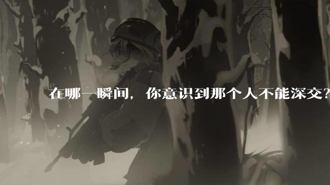 在哪一瞬间，你意识到那个人不能深交？