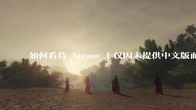 如何看待 Steam 上仅因未提供中文版而给差评的行为？