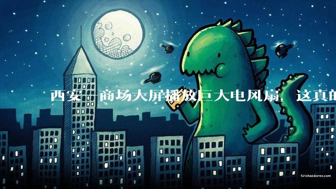 西安一商场大屏播放巨大电风扇，这真的能起到「望扇止暑」效果吗？还是单纯营销创意？