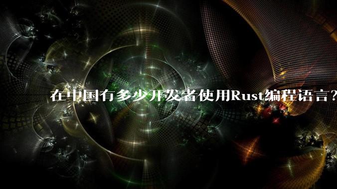 在中国有多少开发者使用Rust编程语言？