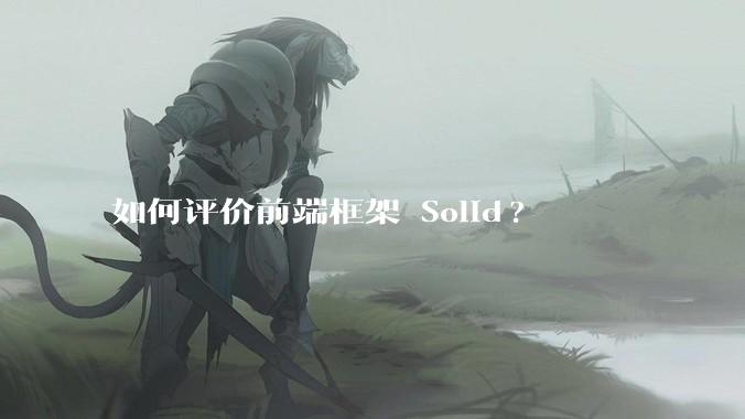 如何评价前端框架 Solid?
