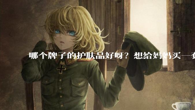 哪个牌子的护肤品好呀？想给妈妈买一套抗衰老的护肤品?